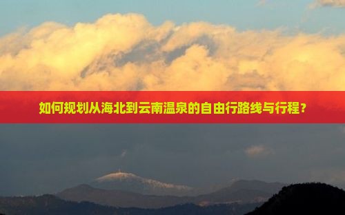 如何规划从海北到云南温泉的自由行路线与行程？