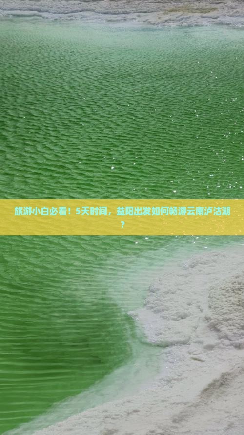 旅游小白必看！5天时间，益阳出发如何畅游云南泸沽湖？