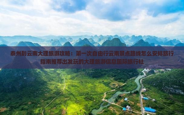 泰州到云南大理旅游攻略：第一次自由行云南景点路线怎么安排旅行指南推荐出发玩的大理旅游信息国际旅行社