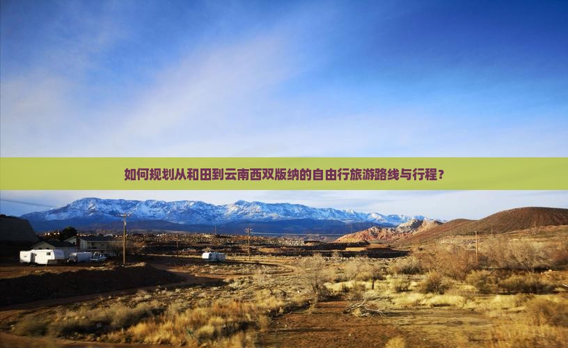 如何规划从和田到云南西双版纳的自由行旅游路线与行程？