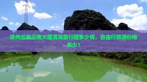 徐州出发云南大理洱海旅行团多少钱，自由行旅游价格多少？