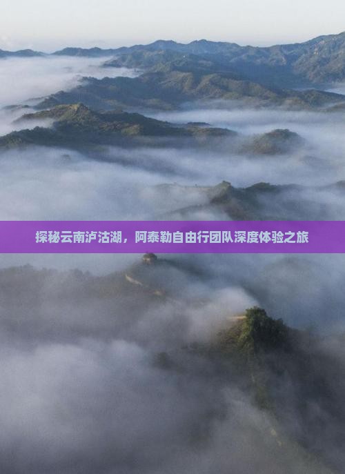 探秘云南泸沽湖，阿泰勒自由行团队深度体验之旅
