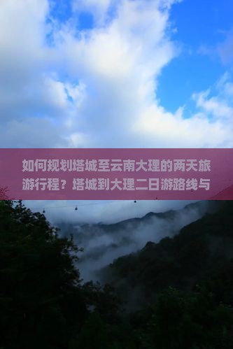 如何规划塔城至云南大理的两天旅游行程？塔城到大理二日游路线与景点推荐？
