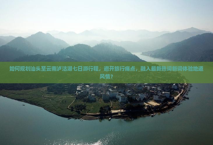 如何规划汕头至云南泸沽湖七日游行程，避开旅行痛点，融入最新热词新词体验地道风情？