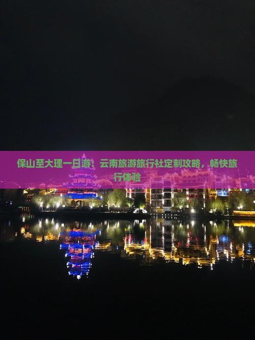 保山至大理一日游：云南旅游旅行社定制攻略，畅快旅行体验