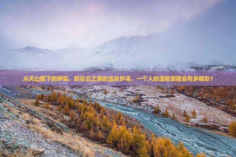从天山脚下的伊犁，到彩云之南的温泉梦寻，一个人的温暖旅程会有多精彩？