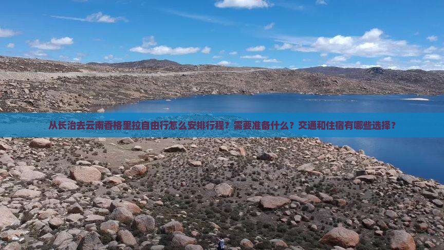 从长治去云南香格里拉自由行怎么安排行程？需要准备什么？交通和住宿有哪些选择？