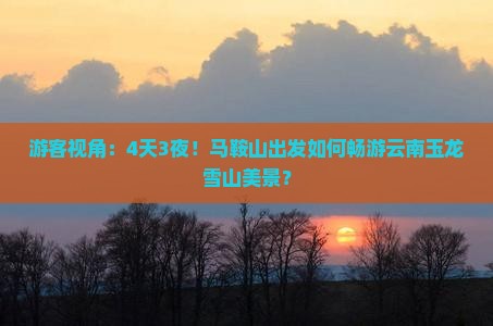 游客视角：4天3夜！马鞍山出发如何畅游云南玉龙雪山美景？