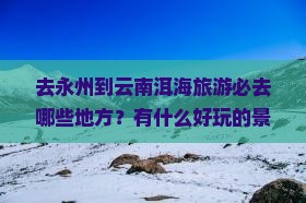去永州到云南洱海旅游必去哪些地方？有什么好玩的景点？
