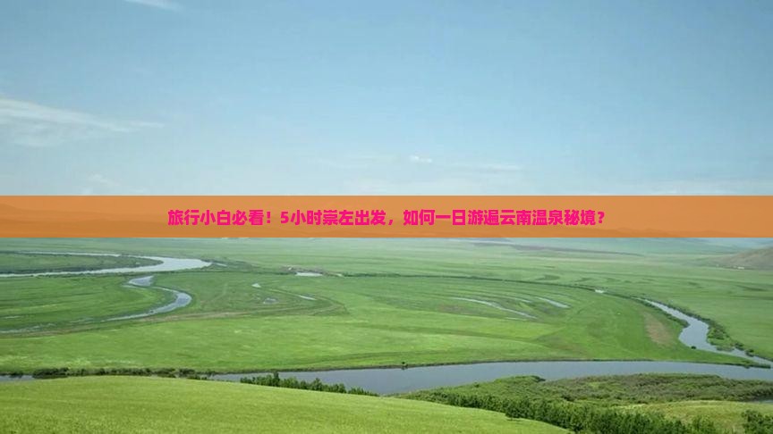 旅行小白必看！5小时崇左出发，如何一日游遍云南温泉秘境？
