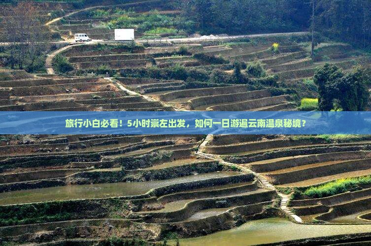 旅行小白必看！5小时崇左出发，如何一日游遍云南温泉秘境？
