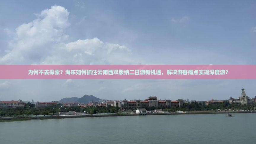 为何不去探索？海东如何抓住云南西双版纳二日游新机遇，解决游客痛点实现深度游？