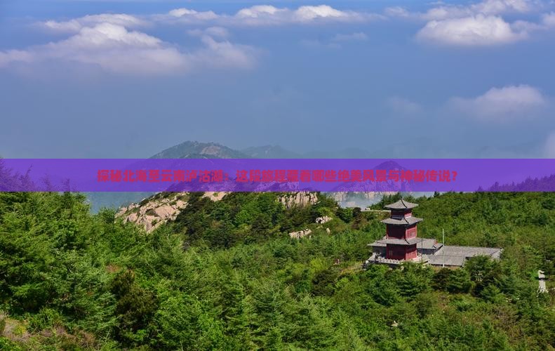 探秘北海至云南泸沽湖：这段旅程藏着哪些绝美风景与神秘传说？