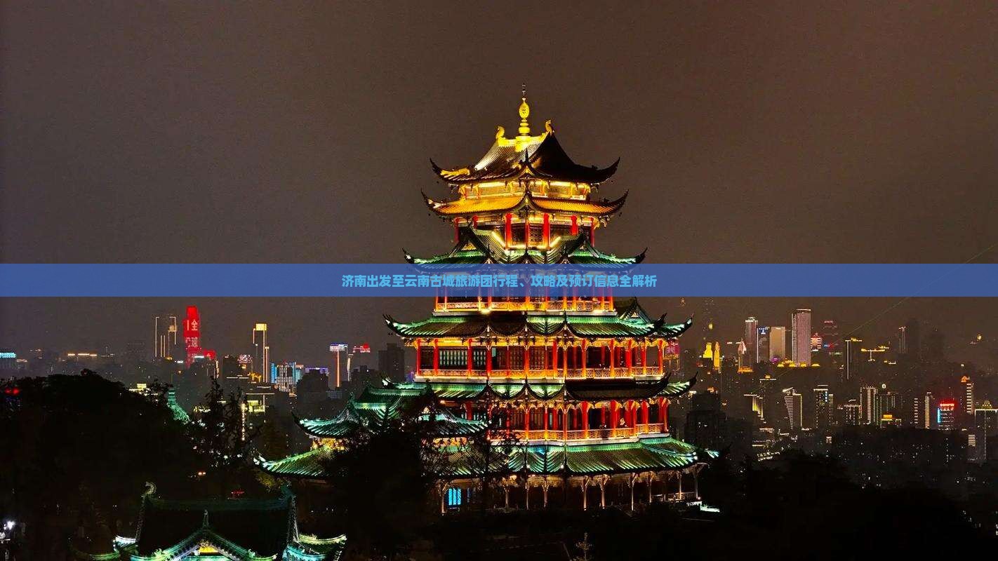 济南出发至云南古城旅游团行程、攻略及预订信息全解析