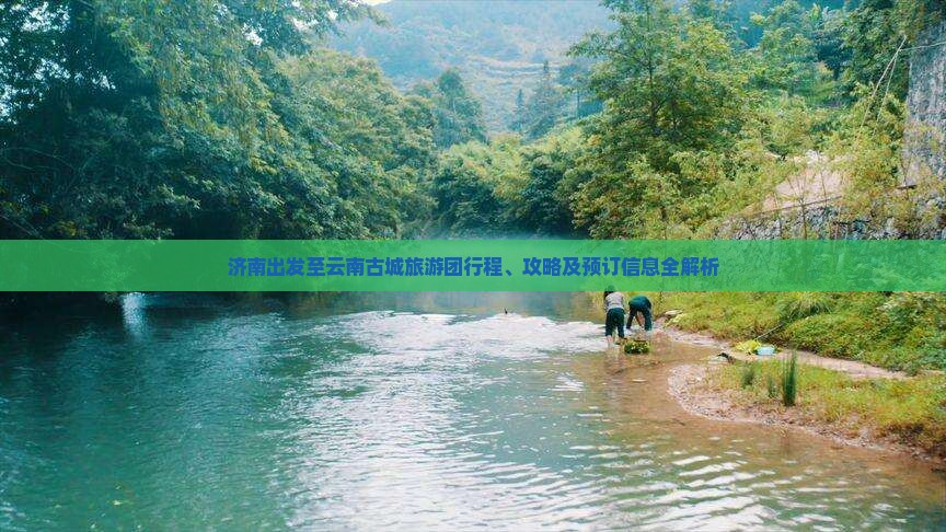 济南出发至云南古城旅游团行程、攻略及预订信息全解析