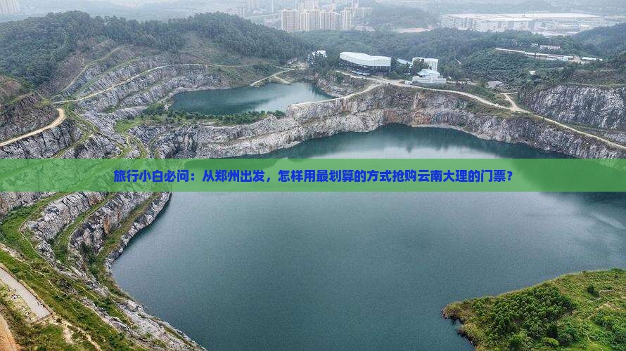 旅行小白必问：从郑州出发，怎样用最划算的方式抢购云南大理的门票？