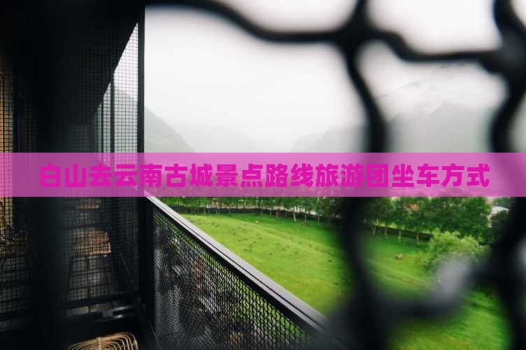 白山去云南古城景点路线旅游团坐车方式
