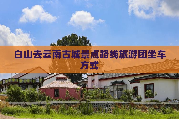 白山去云南古城景点路线旅游团坐车方式