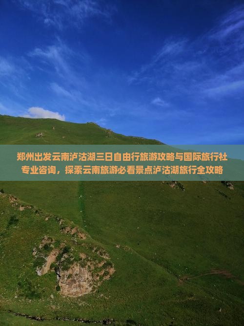 郑州出发云南泸沽湖三日自由行旅游攻略与国际旅行社专业咨询，探索云南旅游必看景点泸沽湖旅行全攻略