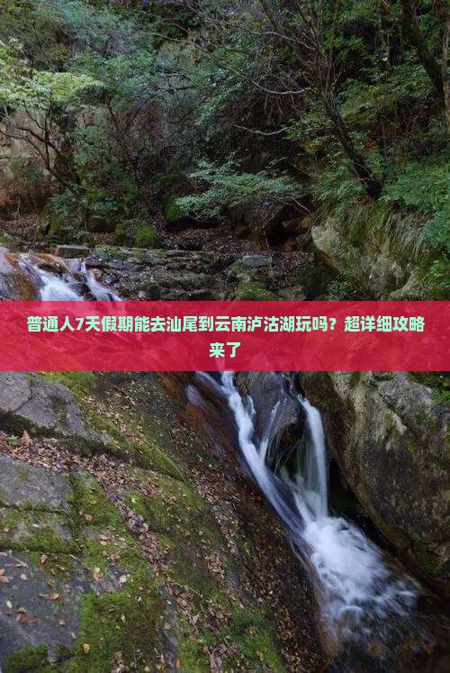普通人7天假期能去汕尾到云南泸沽湖玩吗？超详细攻略来了