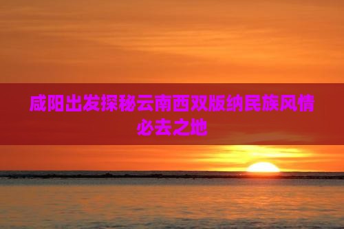 咸阳出发探秘云南西双版纳民族风情必去之地
