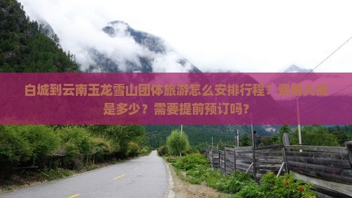 白城到云南玉龙雪山团体旅游怎么安排行程？费用大概是多少？需要提前预订吗？