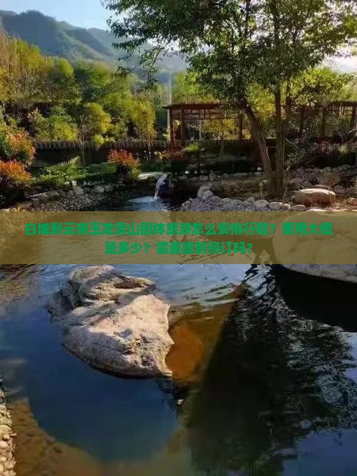 白城到云南玉龙雪山团体旅游怎么安排行程？费用大概是多少？需要提前预订吗？