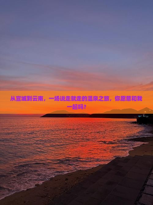 从宣城到云南，一场说走就走的温泉之旅，你愿意和我一起吗？