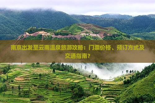 南京出发至云南温泉旅游攻略：门票价格、预订方式及交通指南？