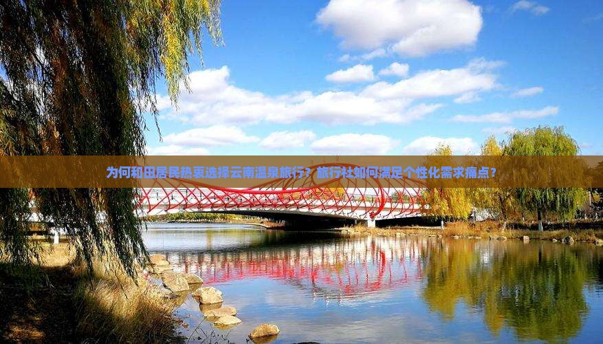 为何和田居民热衷选择云南温泉旅行？旅行社如何满足个性化需求痛点？