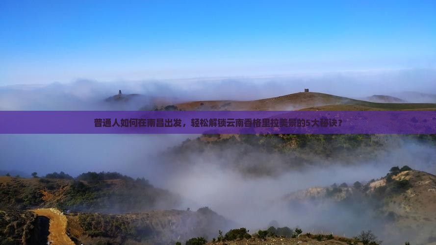 普通人如何在南昌出发，轻松解锁云南香格里拉美景的5大秘诀？