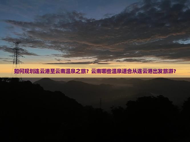 如何规划连云港至云南温泉之旅？云南哪些温泉适合从连云港出发旅游？