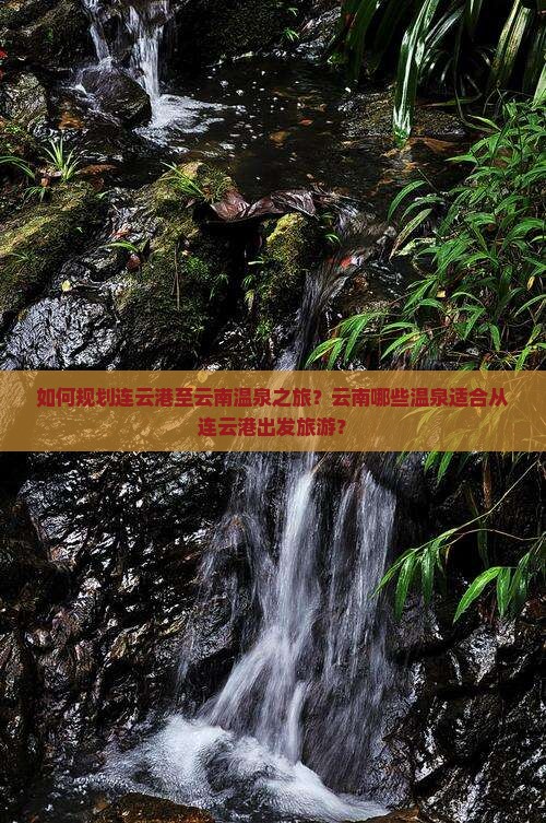 如何规划连云港至云南温泉之旅？云南哪些温泉适合从连云港出发旅游？