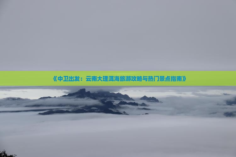 中卫到云南洱海景点 中卫到云南洱海景点