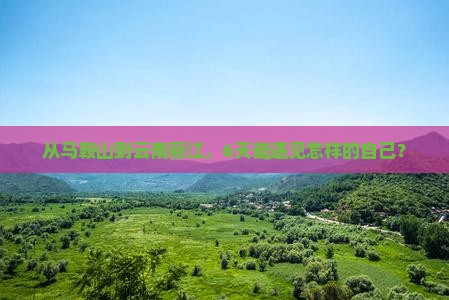 马鞍山到云南丽江六日游