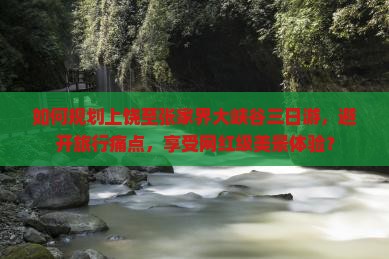 如何规划上饶至张家界大峡谷三日游，避开旅行痛点，享受网红级美景体验？