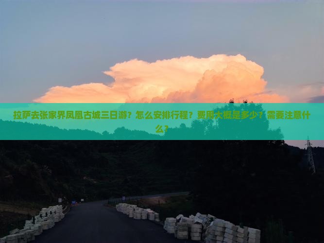 拉萨去张家界凤凰古城三日游？怎么安排行程？费用大概是多少？需要注意什么？