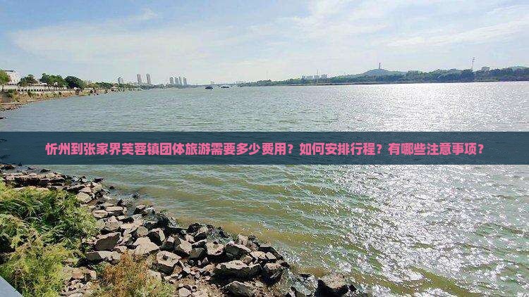 忻州到张家界芙蓉镇团体旅游需要多少费用？如何安排行程？有哪些注意事项？