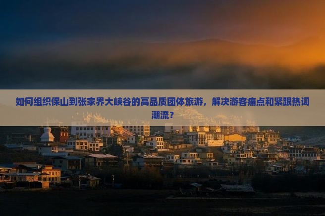 如何组织保山到张家界大峡谷的高品质团体旅游，解决游客痛点和紧跟热词潮流？