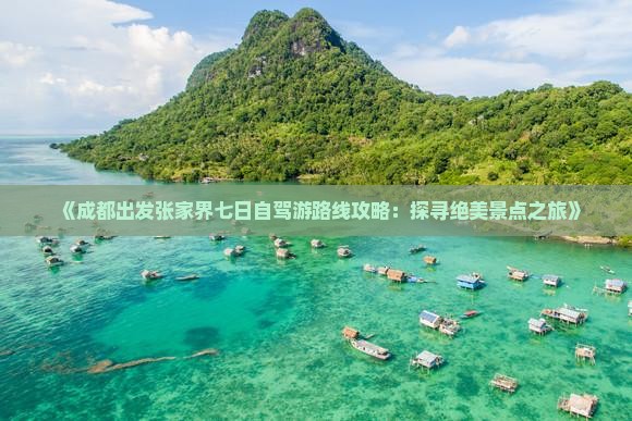 《成都出发张家界七日自驾游路线攻略：探寻绝美景点之旅》