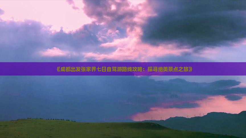 《成都出发张家界七日自驾游路线攻略：探寻绝美景点之旅》