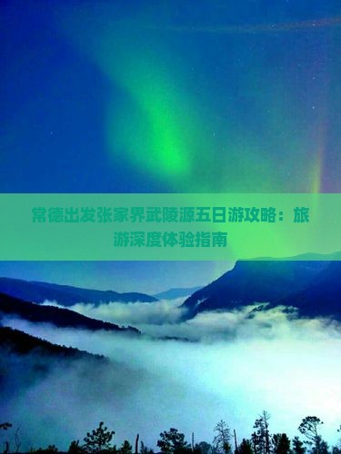 常德出发张家界武陵源五日游攻略：旅游深度体验指南