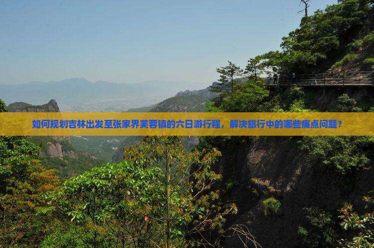 如何规划吉林出发至张家界芙蓉镇的六日游行程，解决旅行中的哪些痛点问题？