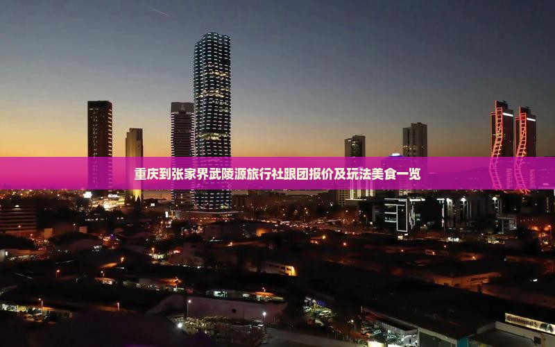 重庆到张家界武陵源旅行社跟团报价及玩法美食一览