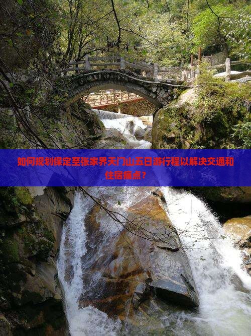 如何规划保定至张家界天门山五日游行程以解决交通和住宿痛点？