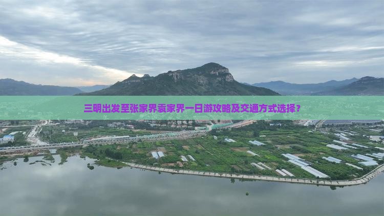 三明出发至张家界袁家界一日游攻略及交通方式选择？