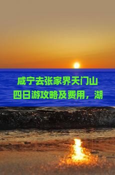 咸宁去张家界天门山四日游攻略及费用，湖北天门至咸宁距离与自驾路线