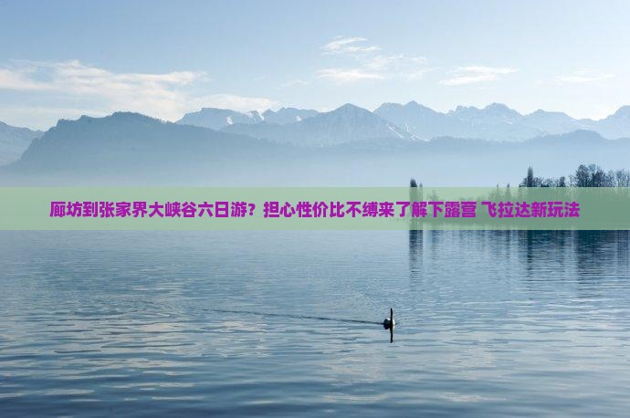 廊坊到张家界大峡谷六日游？担心性价比不缚来了解下露营+飞拉达新玩法
