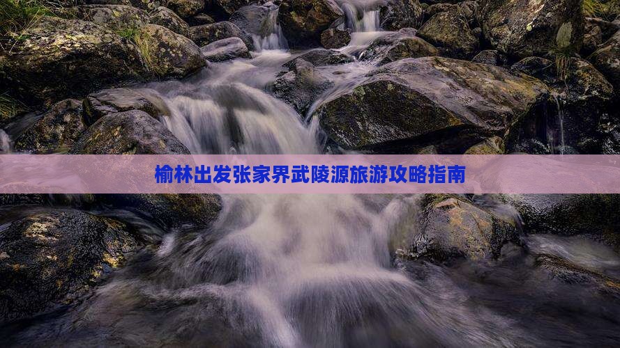 榆林出发张家界武陵源旅游攻略指南