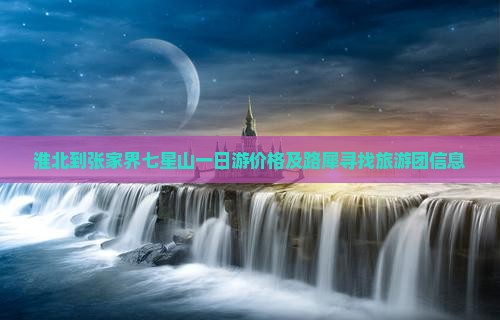 淮北到张家界七星山一日游价格及路犀寻找旅游团信息